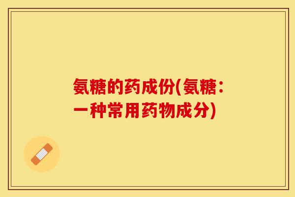 氨糖的药成份(氨糖：一种常用药物成分)