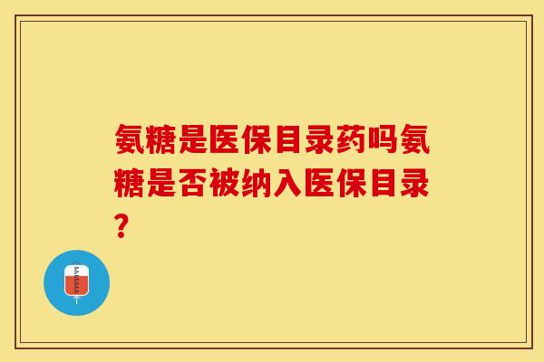 氨糖是医保目录药吗氨糖是否被纳入医保目录？