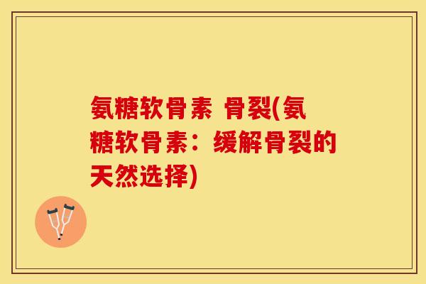 氨糖软骨素 骨裂(氨糖软骨素：缓解骨裂的天然选择)