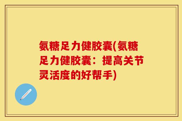 氨糖足力健胶囊(氨糖足力健胶囊：提高关节灵活度的好帮手)-第1张图片-关节保镖