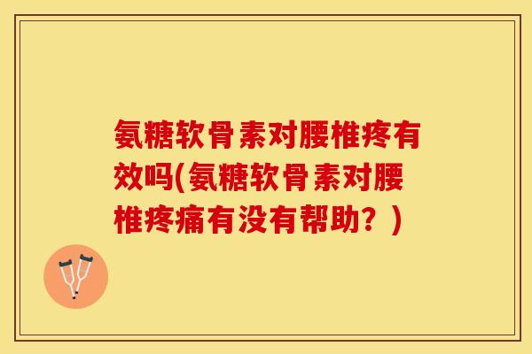 氨糖软骨素对腰椎疼有效吗(氨糖软骨素对腰椎疼痛有没有帮助？)