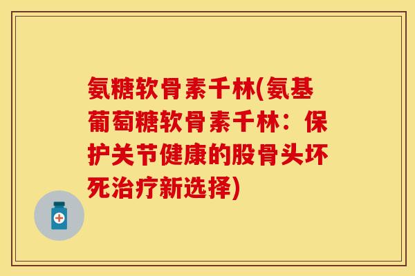 氨糖软骨素千林(氨基葡萄糖软骨素千林：保护关节健康的股骨头坏死治疗新选择)