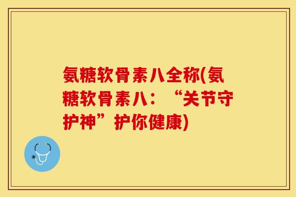 氨糖软骨素八全称(氨糖软骨素八：“关节守护神”护你健康)