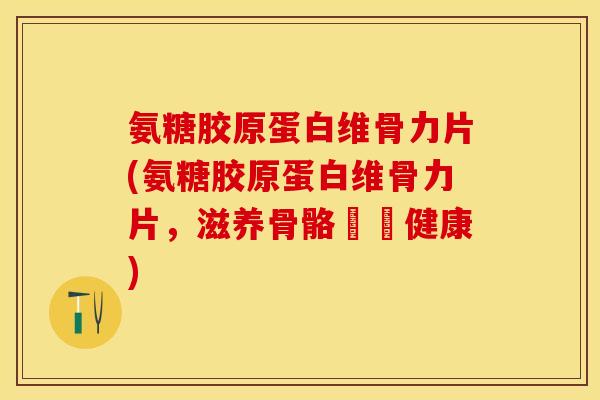 氨糖胶原蛋白维骨力片(氨糖胶原蛋白维骨力片，滋养骨骼護衛健康)