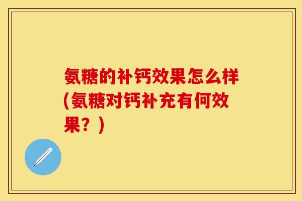 氨糖的补钙效果怎么样(氨糖对钙补充有何效果？)