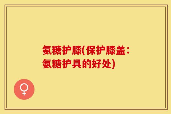 氨糖护膝(保护膝盖：氨糖护具的好处)