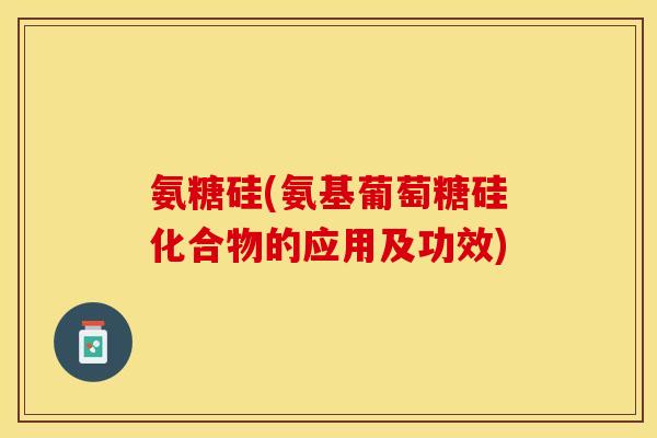 氨糖硅(氨基葡萄糖硅化合物的应用及功效)