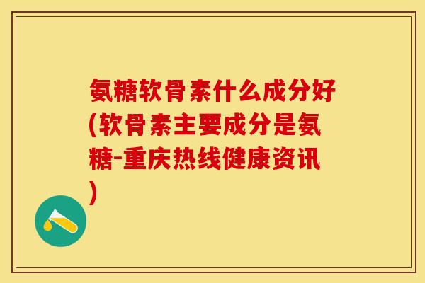 氨糖软骨素什么成分好(软骨素主要成分是氨糖-重庆热线健康资讯)