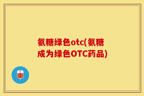 氨糖绿色otc(氨糖成为绿色OTC药品)
