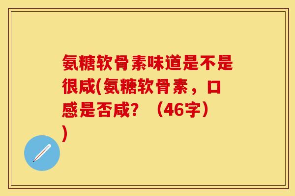 氨糖软骨素味道是不是很咸(氨糖软骨素，口感是否咸？（46字）)