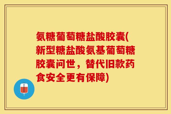 氨糖葡萄糖盐酸胶囊(新型糖盐酸氨基葡萄糖胶囊问世，替代旧款药食安全更有保障)