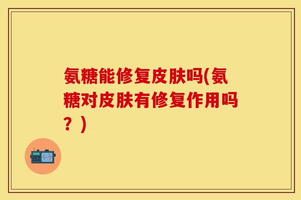 氨糖能修复皮肤吗(氨糖对皮肤有修复作用吗？)