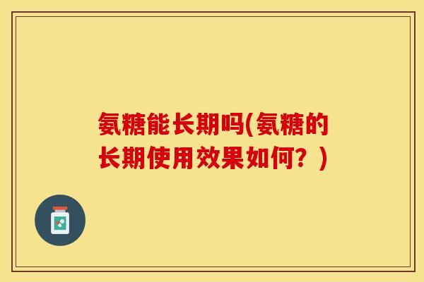 氨糖能长期吗(氨糖的长期使用效果如何？)
