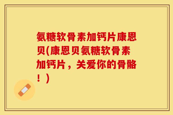 氨糖软骨素加钙片康恩贝(康恩贝氨糖软骨素加钙片，关爱你的骨骼！)