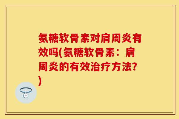 氨糖软骨素对肩周炎有效吗(氨糖软骨素：肩周炎的有效治疗方法？)