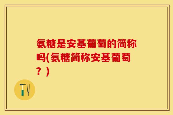 氨糖是安基葡萄的简称吗(氨糖简称安基葡萄？)