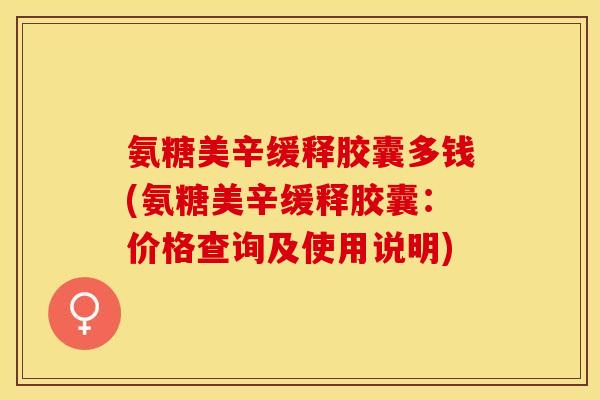 氨糖美辛缓释胶囊多钱(氨糖美辛缓释胶囊：价格查询及使用说明)