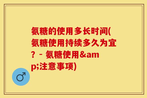 氨糖的使用多长时间(氨糖使用持续多久为宜？- 氨糖使用&注意事项)