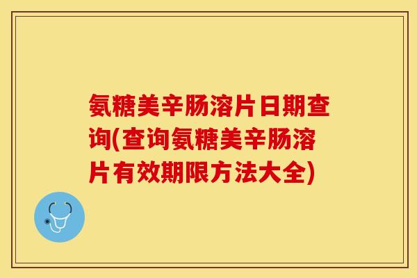 氨糖美辛肠溶片日期查询(查询氨糖美辛肠溶片有效期限方法大全)
