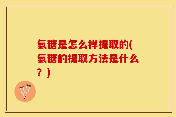 氨糖是怎么样提取的(氨糖的提取方法是什么？)