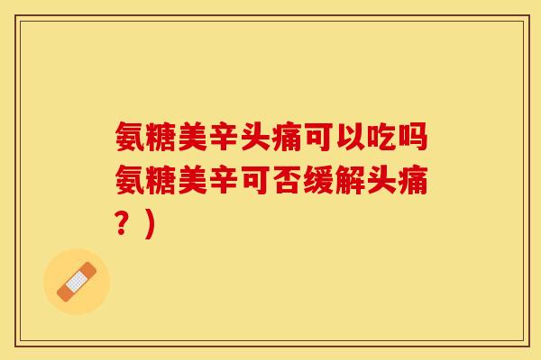 氨糖美辛头痛可以吃吗氨糖美辛可否缓解头痛？)