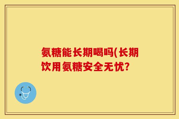 氨糖能长期喝吗(长期饮用氨糖安全无忧？