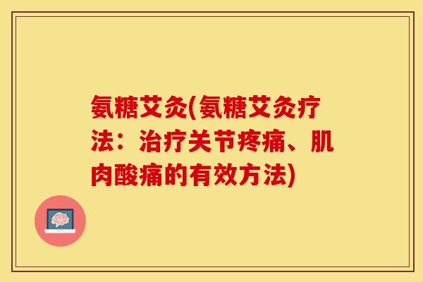 氨糖艾灸(氨糖艾灸疗法：治疗关节疼痛、肌肉酸痛的有效方法)