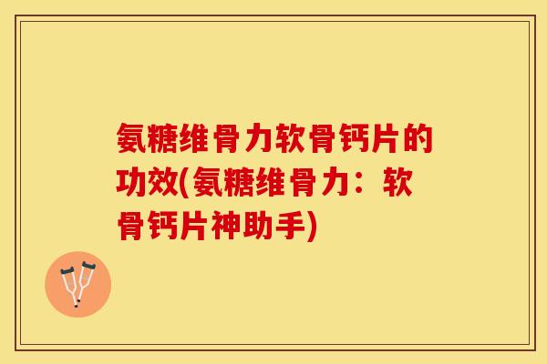 氨糖维骨力软骨钙片的功效(氨糖维骨力：软骨钙片神助手)