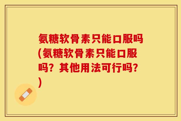 氨糖软骨素只能口服吗(氨糖软骨素只能口服吗？其他用法可行吗？)