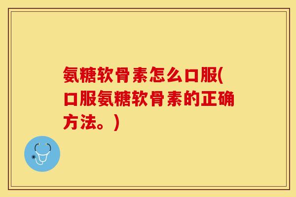 氨糖软骨素怎么口服(口服氨糖软骨素的正确方法。)