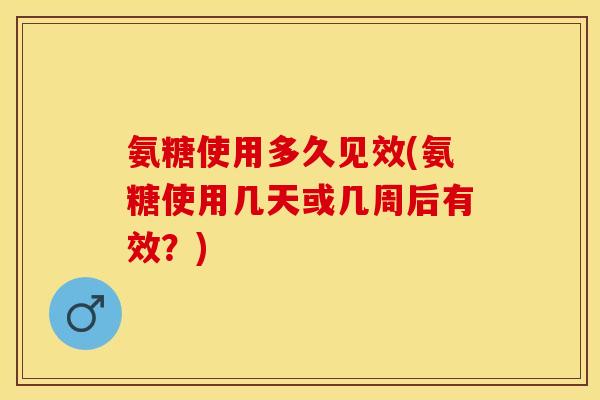 氨糖使用多久见效(氨糖使用几天或几周后有效？)