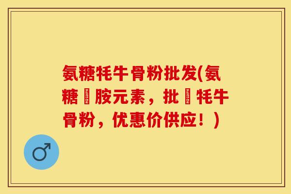 氨糖牦牛骨粉批发(氨糖豐胺元素，批發牦牛骨粉，优惠价供应！)