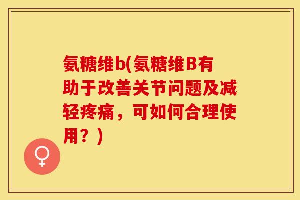 氨糖维b(氨糖维B有助于改善关节问题及减轻疼痛,可如何合理使用?)-第1张图片-关节保镖 氨糖维b(氨糖维B有助于改善关节问题及减轻疼痛,可如何合理使用?)-第1张图片-关节保镖