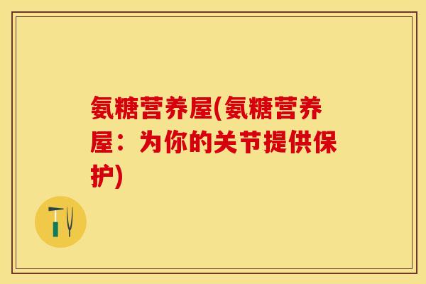 氨糖营养屋(氨糖营养屋：为你的关节提供保护)