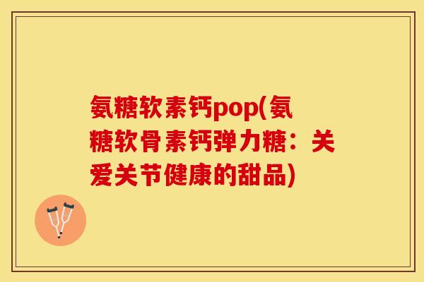 氨糖软素钙pop(氨糖软骨素钙弹力糖：关爱关节健康的甜品)