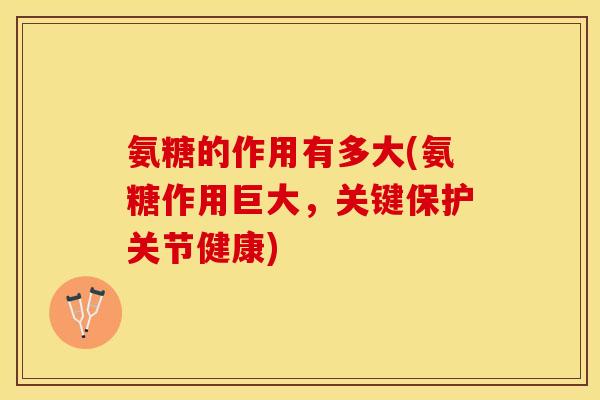 氨糖的作用有多大(氨糖作用巨大，关键保护关节健康)-第1张图片-关节保镖
