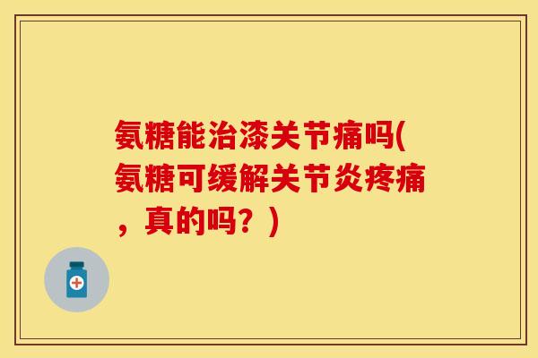氨糖能治漆关节痛吗(氨糖可缓解关节炎疼痛，真的吗？)