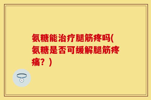 氨糖能治疗腿筋疼吗(氨糖是否可缓解腿筋疼痛？)