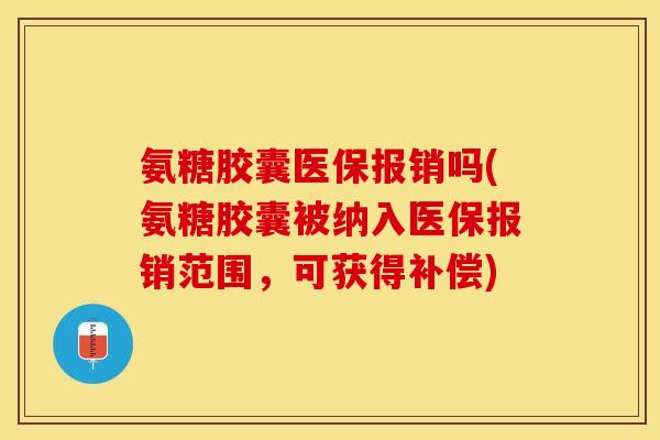 氨糖胶囊医保报销吗(氨糖胶囊被纳入医保报销范围，可获得补偿)