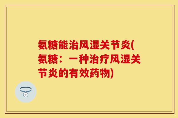 氨糖能治风湿关节炎(氨糖：一种治疗风湿关节炎的有效药物)