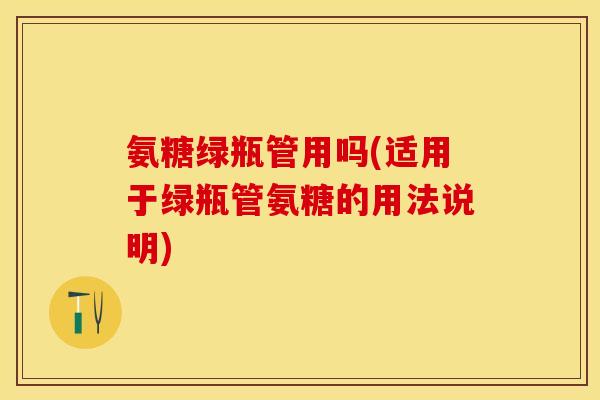 氨糖绿瓶管用吗(适用于绿瓶管氨糖的用法说明)