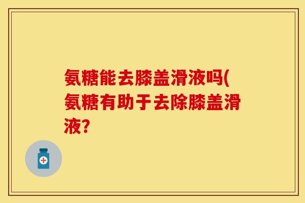 氨糖能去膝盖滑液吗(氨糖有助于去除膝盖滑液?-第1张图片-关节保镖 氨糖能去膝盖滑液吗(氨糖有助于去除膝盖滑液?-第1张图片-关节保镖