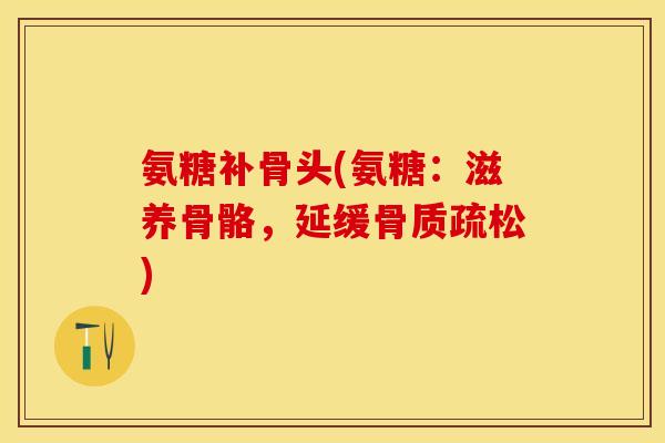 氨糖补骨头(氨糖:滋养骨骼,延缓骨质疏松)-第1张图片-关节保镖 氨糖补骨头(氨糖:滋养骨骼,延缓骨质疏松)-第1张图片-关节保镖
