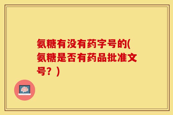 氨糖有没有药字号的(氨糖是否有药品批准文号？)