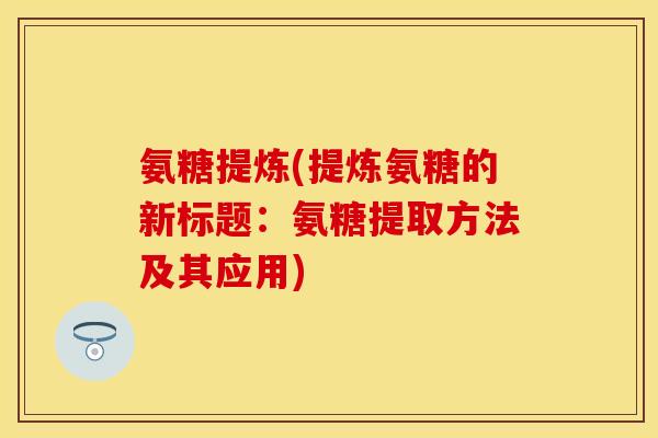 氨糖提炼(提炼氨糖的新标题：氨糖提取方法及其应用)