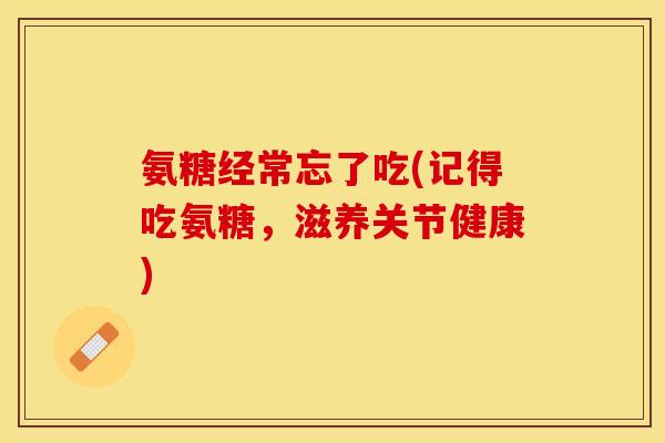 氨糖经常忘了吃(记得吃氨糖,滋养关节健康)-第1张图片-关节保镖 氨糖经常忘了吃(记得吃氨糖,滋养关节健康)-第1张图片-关节保镖