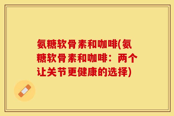 氨糖软骨素和咖啡(氨糖软骨素和咖啡：两个让关节更健康的选择)