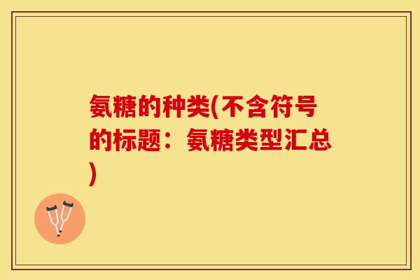 氨糖的种类(不含符号的标题:氨糖类型汇总)-第1张图片-关节保镖 氨糖的种类(不含符号的标题:氨糖类型汇总)-第1张图片-关节保镖
