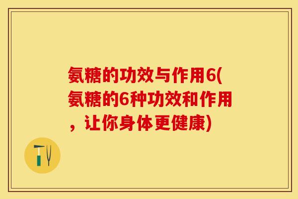 氨糖的功效与作用6(氨糖的6种功效和作用，让你身体更健康)
