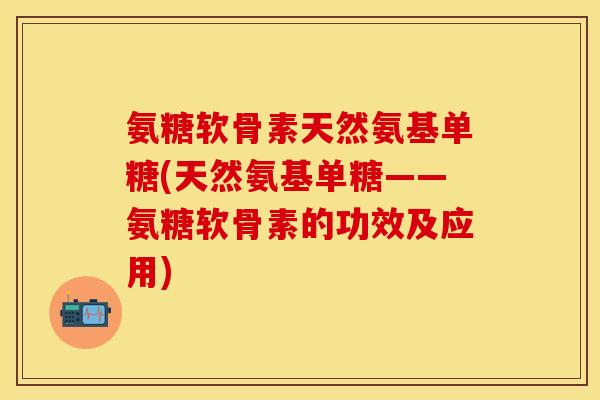 氨糖软骨素天然氨基单糖(天然氨基单糖——氨糖软骨素的功效及应用)